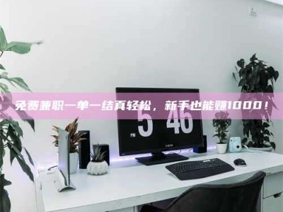 孝昌免费兼职一单一结真轻松，新手也能赚1000！