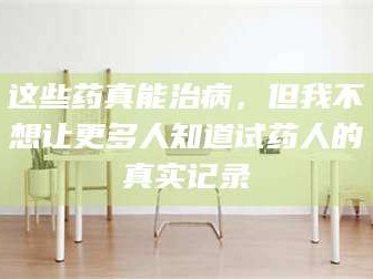 孝昌这些药真能治病，但我不想让更多人知道试药人的真实记录