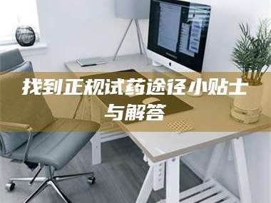 孝昌找到正规试药途径小贴士与解答