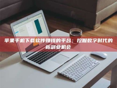 孝昌苹果手机下载软件赚钱的平台：挖掘数字时代的新副业机会
