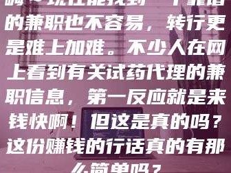 孝昌嗨～现在能找到一个靠谱的兼职也不容易，转行更是难上加难。不少人在网上看到有关试药代理的兼职信息，第一反应就是来钱快啊！但这是真的吗？这份赚钱的行话真的有那么简单吗？