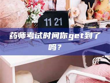 孝昌药师考试时间你get到了吗？