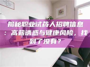 孝昌揭秘职业试药人招聘信息：高薪诱惑与健康风险，找到了没有？