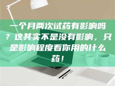 孝昌一个月两次试药有影响吗？这其实不是没有影响，只是影响程度看你用的什么药！