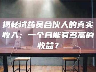 孝昌揭秘试药员合伙人的真实收入：一个月能有多高的收益？