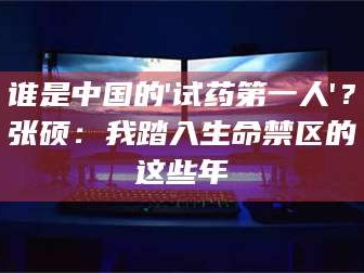 孝昌谁是中国的'试药第一人'？张硕：我踏入生命禁区的这些年