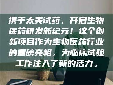 孝昌携手太美试药，开启生物医药研发新纪元！这个创新项目作为生物医药行业的重磅亮相，为临床试验工作注入了新的活力。
