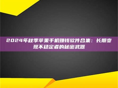 孝昌2024年秋季苹果手机赚钱软件合集：长期变现不稳定者的秘密武器