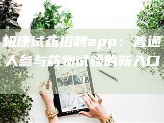 孝昌极康试药招聘app：普通人参与药物试验的新入口！