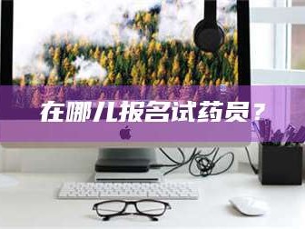 孝昌在哪儿报名试药员？