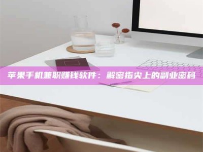 孝昌苹果手机兼职赚钱软件：解密指尖上的副业密码
