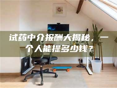 孝昌试药中介报酬大揭秘，一个人能提多少钱？