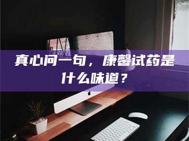 孝昌真心问一句，康馨试药是什么味道？