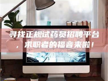 孝昌寻找正规试药员招聘平台，求职者的福音来啦！