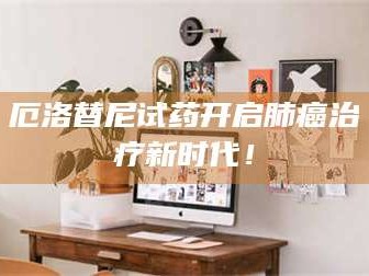 孝昌厄洛替尼试药开启肺癌***新时代！