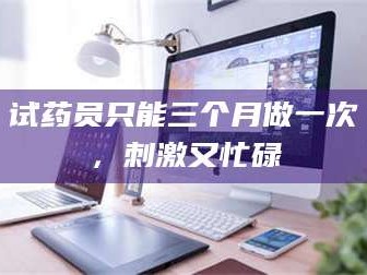 孝昌试药员只能三个月做一次，刺激又忙碌