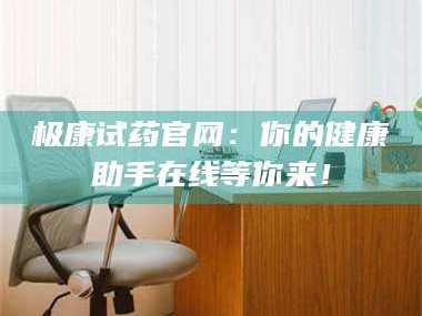 孝昌极康试药官网：你的健康助手在线等你来！