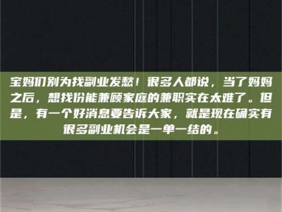 孝昌宝妈们别为找副业发愁！很多人都说，当了妈妈之后，想找份能兼顾家庭的兼职实在太难了。但是，有一个好消息要告诉大家，就是现在确实有很多副业机会是一单一结的。