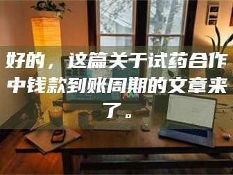孝昌好的，这篇关于试药合作中钱款到账周期的文章来了。