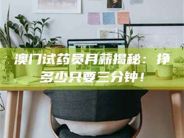 孝昌澳门试药员月薪揭秘：挣多少只要三分钟！