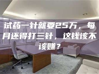 孝昌试药一针就要25万，每月还得打三针，这钱该不该赚？