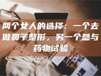 孝昌两个女人的选择：一个去做鼻子整形，另一个参与药物试验