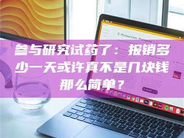 孝昌参与研究试药了：报销多少一天或许真不是几块钱那么简单？
