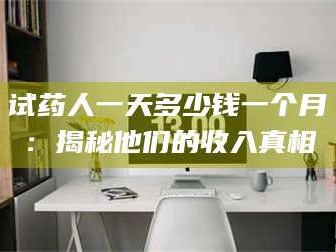 孝昌试药人一天多少钱一个月：揭秘他们的收入真相