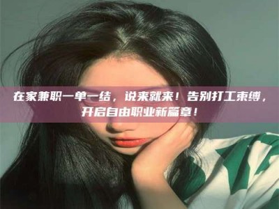 孝昌在家兼职一单一结，说来就来！告别打工束缚，开启自由职业新篇章！