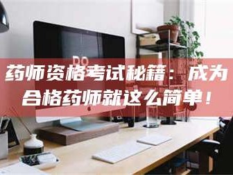 孝昌药师资格考试秘籍：成为合格药师就这么简单！