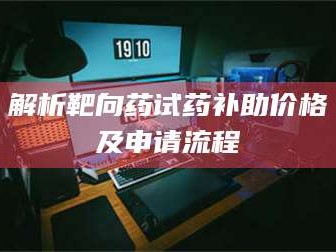 孝昌解析靶向药试药补助价格及申请流程