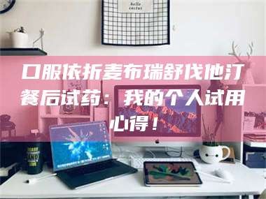 孝昌口服依折麦布瑞舒伐他汀餐后试药：我的个人试用心得！