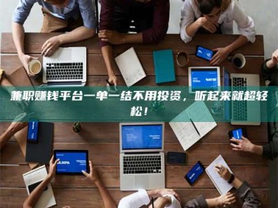 孝昌兼职赚钱平台一单一结不用投资，听起来就超轻松！