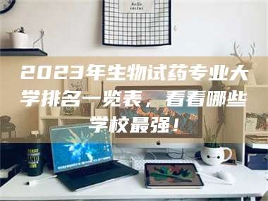 孝昌2023年生物试药专业大学排名一览表，看看哪些学校最强！