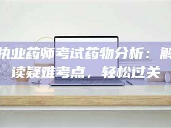 孝昌执业药师考试药物分析：解读疑难考点，轻松过关