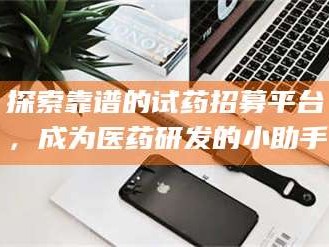 孝昌探索靠谱的试药招募平台，成为医药研发的小助手