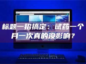 孝昌标题一招搞定：试药一个月一次真的没影响？