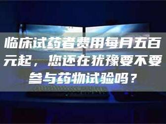 孝昌临床试药者费用每月五百元起，您还在犹豫要不要参与药物试验吗？