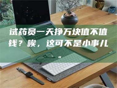 孝昌试药员一天挣万块值不值钱？唉，这可不是小事儿。