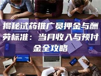 孝昌揭秘试药推广员押金与酬劳标准：当月收入与预付金全攻略