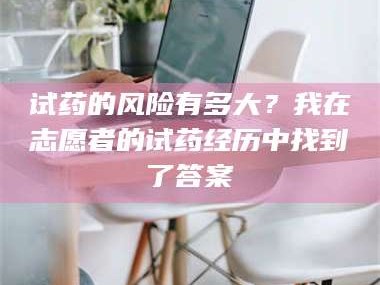 孝昌试药的风险有多大？我在志愿者的试药经历中找到了答案