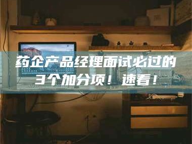 孝昌药企产品经理面试必过的3个加分项！速看！