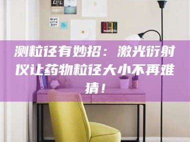 孝昌测粒径有妙招：激光衍射仪让药物粒径大小不再难猜！