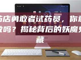 孝昌药店勇敢者试药员，你敢做吗？揭秘背后的妖魔鬼藏