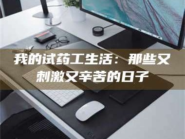孝昌我的试药工生活：那些又刺激又辛苦的日子