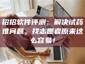 孝昌招招软件评测：解决试药难问题，找志愿者原来这么容易！