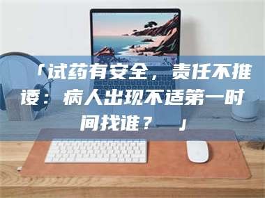 孝昌「试药有安全，责任不推诿：病人出现不适第一时间找谁？ 」