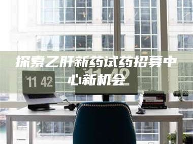 孝昌探索乙肝新药试药招募中心新机会