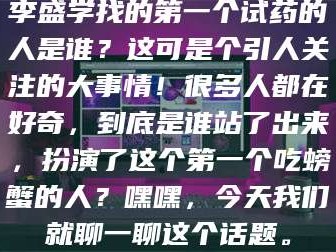 孝昌李盛学找的第一个试药的人是谁？这可是个引人关注的大事情！很多人都在好奇，到底是谁站了出来，扮演了这个第一个吃螃蟹的人？嘿嘿，今天我们就聊一聊这个话题。