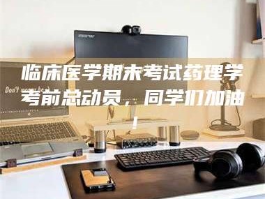 孝昌临床医学期末考试药理学考前总动员，同学们加油！